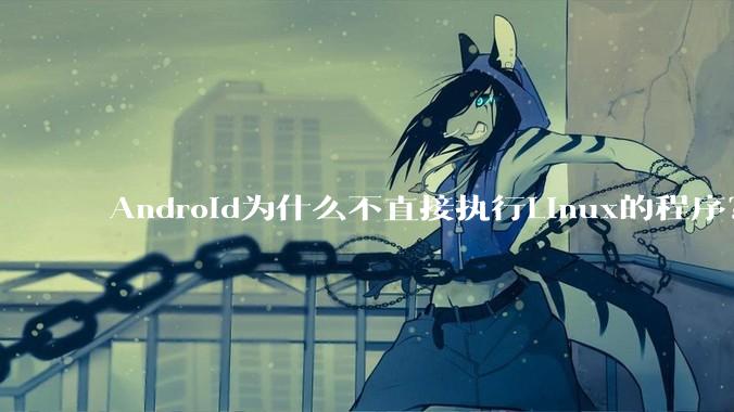 Android为什么不直接执行Linux的程序？而是自己搞一套？