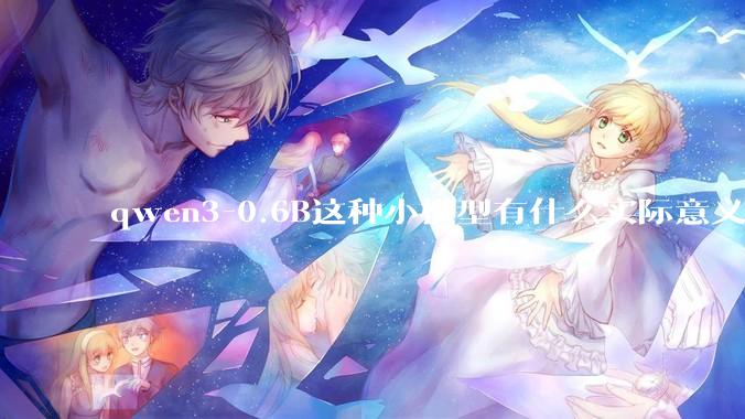 qwen3-0.6B这种小模型有什么实际意义和用途吗？
